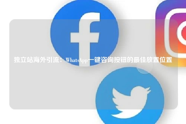 独立站海外引流：WhatsApp一键咨询按钮的最佳放置位置