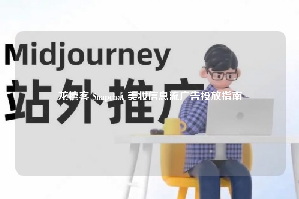 龙禧客 Snapchat 美妆信息流广告投放指南